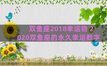双鱼座2018幸运物 2020双鱼座的永久幸运数字
